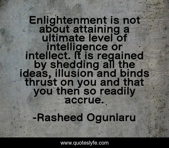 Enlightenment is not about attaining a ultimate level of intelligence or intellect. It is regained by shedding all the ideas, illusion and binds thrust on you and that you then so readily accrue.