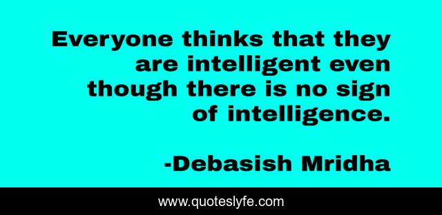 Everyone thinks that they are intelligent even though there is no sign of intelligence.
