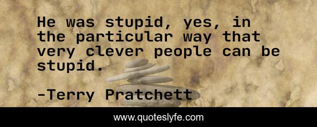 He was stupid, yes, in the particular way that very clever people can be stupid.