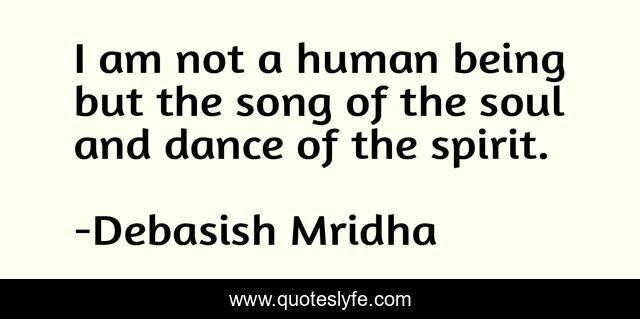 I am not a human being but the song of the soul and dance of the spirit.