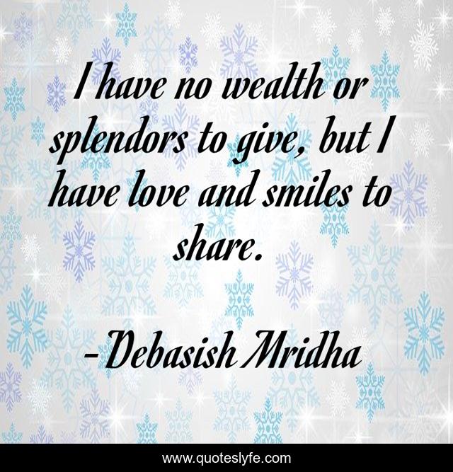 I have no wealth or splendors to give, but I have love and smiles to share.