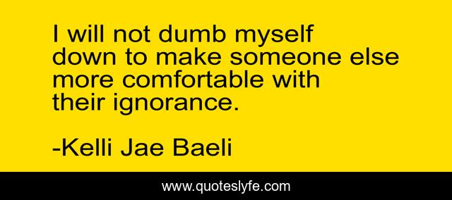 I will not dumb myself down to make someone else more comfortable with their ignorance.