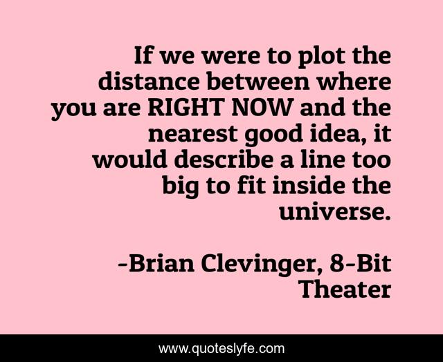 If we were to plot the distance between where you are RIGHT NOW and the nearest good idea, it would describe a line too big to fit inside the universe.