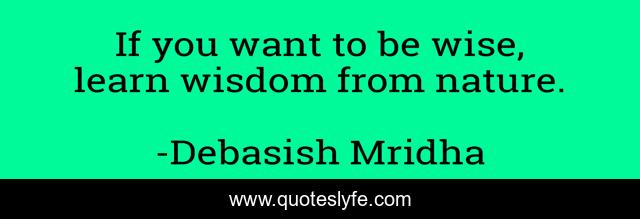 If you want to be wise, learn wisdom from nature.