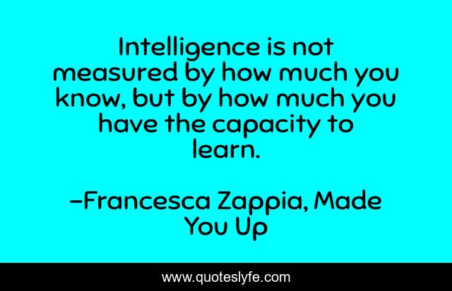 Intelligence is not measured by how much you know, but by how much you have the capacity to learn.