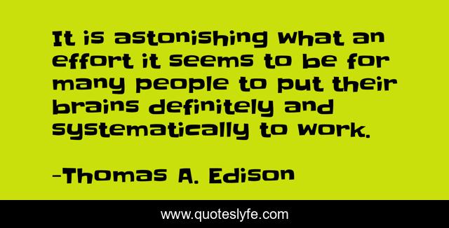 It is astonishing what an effort it seems to be for many people to put their brains definitely and systematically to work.