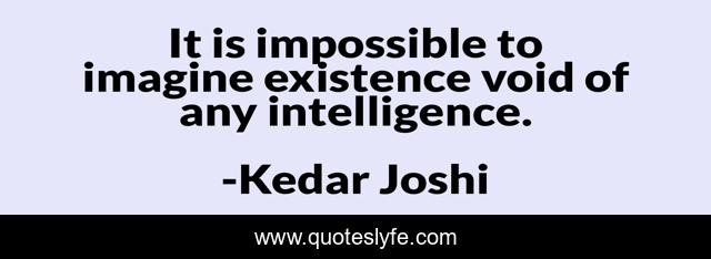 It is impossible to imagine existence void of any intelligence.