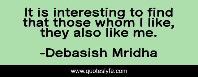 It is interesting to find that those whom I like, they also like me.