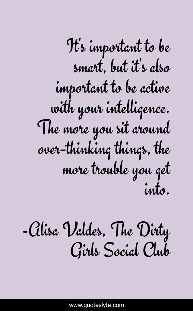 It's important to be smart, but it's also important to be active with your intelligence. The more you sit around over-thinking things, the more trouble you get into.
