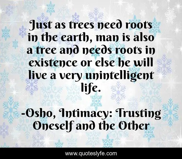 Just as trees need roots in the earth, man is also a tree and needs roots in existence or else he will live a very unintelligent life.