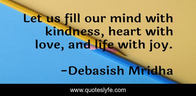 Let us fill our mind with kindness, heart with love, and life with joy.