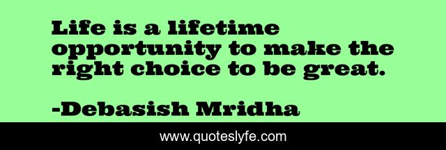 Life is a lifetime opportunity to make the right choice to be great.
