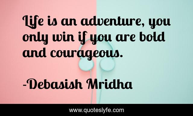 Life is an adventure, you only win if you are bold and courageous.