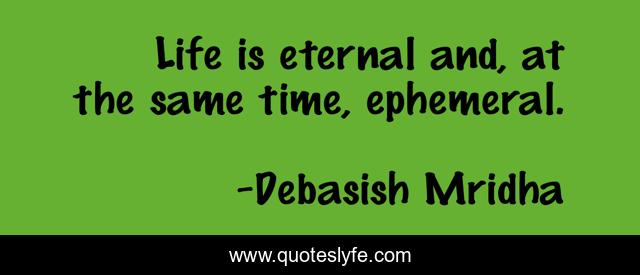 Life is eternal and, at the same time, ephemeral.