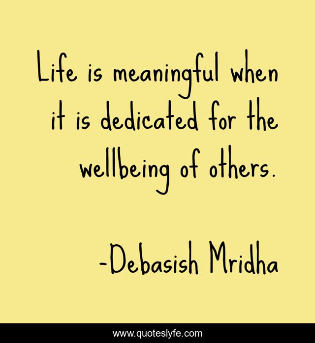 Life is meaningful when it is dedicated for the wellbeing of others.