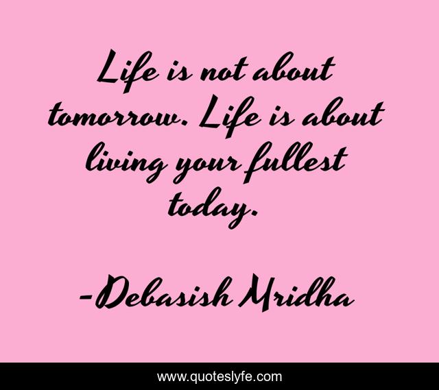 Life is not about tomorrow. Life is about living your fullest today.