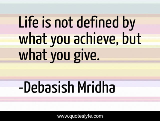 Life is not defined by what you achieve, but what you give.