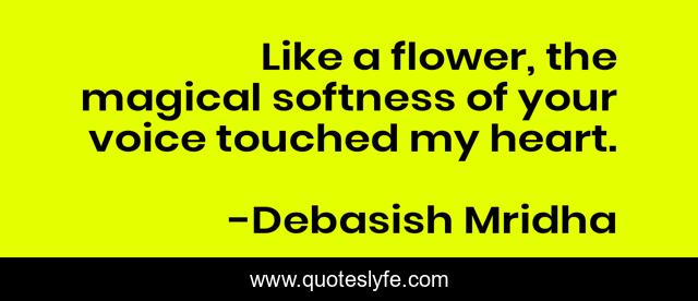 Like a flower, the magical softness of your voice touched my heart.