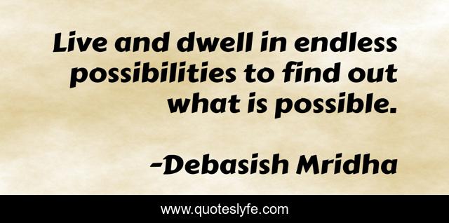 Live and dwell in endless possibilities to find out what is possible.