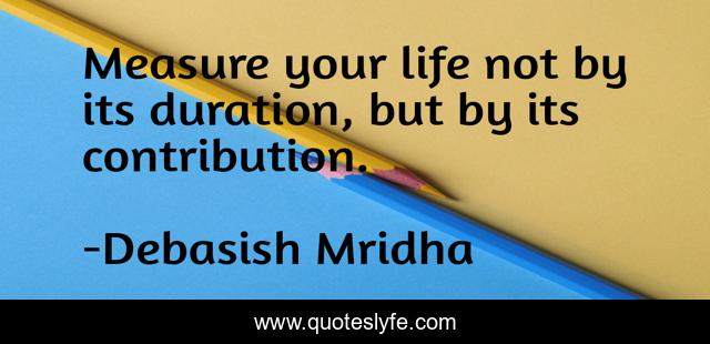 Measure your life not by its duration, but by its contribution.