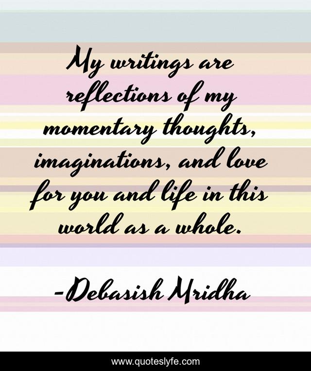 My writings are reflections of my momentary thoughts, imaginations, and love for you and life in this world as a whole.