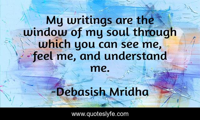 My writings are the window of my soul through which you can see me, feel me, and understand me.