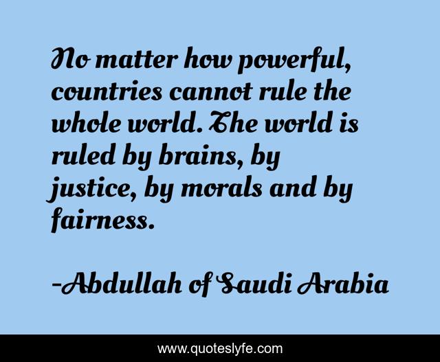 No matter how powerful, countries cannot rule the whole world. The world is ruled by brains, by justice, by morals and by fairness.