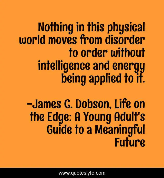 Nothing in this physical world moves from disorder to order without intelligence and energy being applied to it.