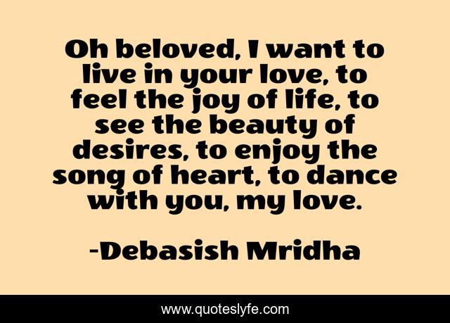 Oh beloved, I want to live in your love, to feel the joy of life, to see the beauty of desires, to enjoy the song of heart, to dance with you, my love.