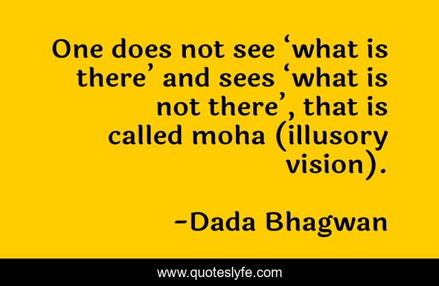 One does not see ‘what is there’ and sees ‘what is not there’, that is called moha (illusory vision).