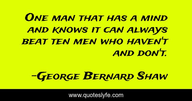 One man that has a mind and knows it can always beat ten men who haven't and don't.
