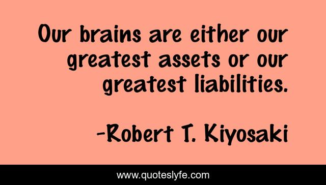 Our brains are either our greatest assets or our greatest liabilities.
