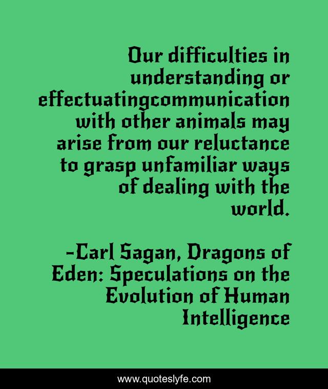 Our difficulties in understanding or effectuatingcommunication with other animals may arise from our reluctance to grasp unfamiliar ways of dealing with the world.