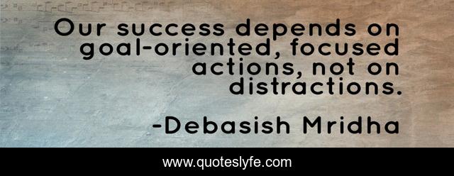 Our success depends on goal-oriented, focused actions, not on distractions.