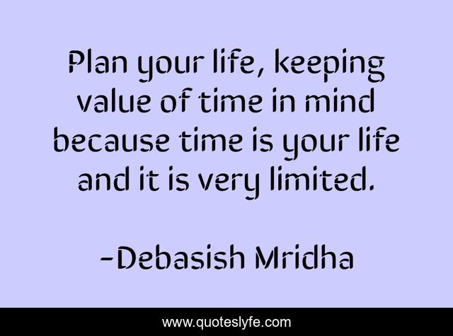 Plan your life, keeping value of time in mind because time is your life and it is very limited.