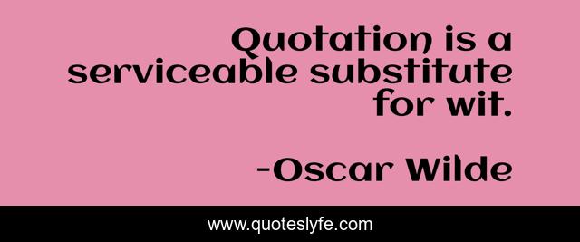 Quotation is a serviceable substitute for wit.