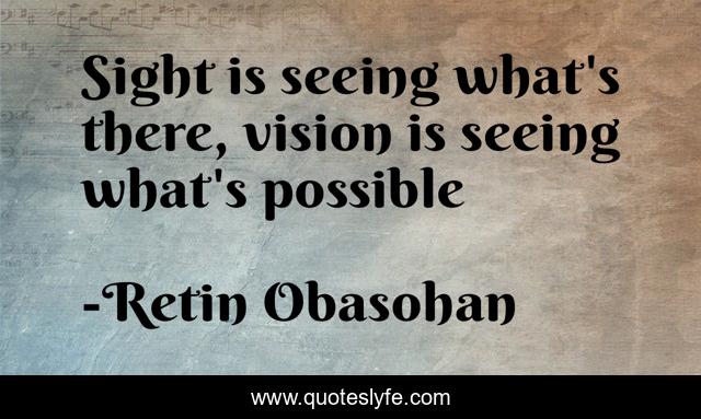 Sight is seeing what's there, vision is seeing what's possible