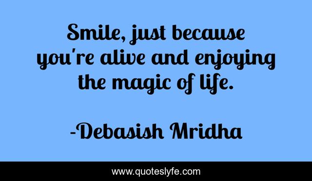 Smile, just because you're alive and enjoying the magic of life.