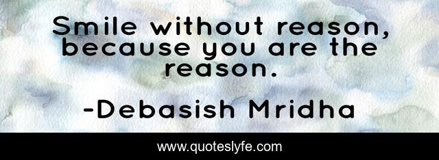Smile without reason, because you are the reason.