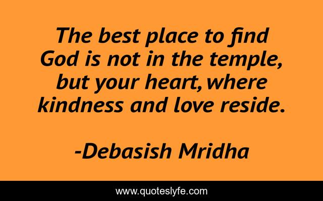 The best place to find God is not in the temple, but your heart, where kindness and love reside.