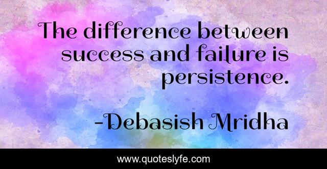 The difference between success and failure is persistence.