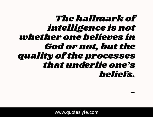 The hallmark of intelligence is not whether one believes in God or not, but the quality of the processes that underlie one’s beliefs.