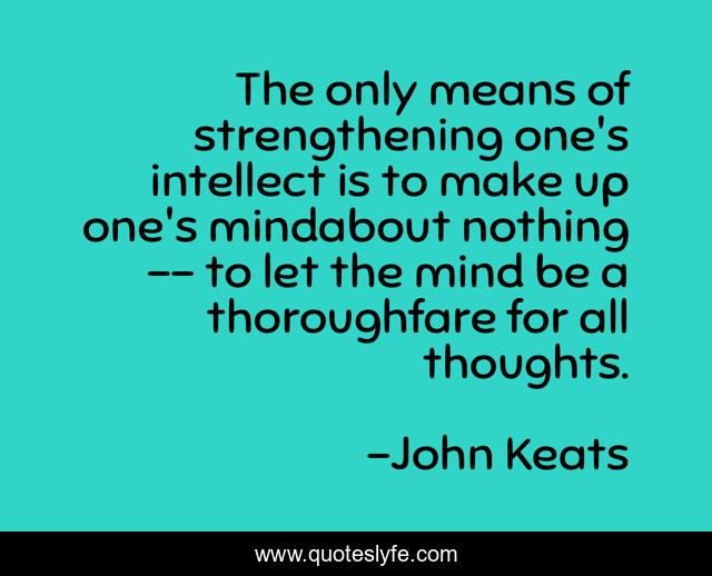 The only means of strengthening one's intellect is to make up one's mindabout nothing -- to let the mind be a thoroughfare for all thoughts.