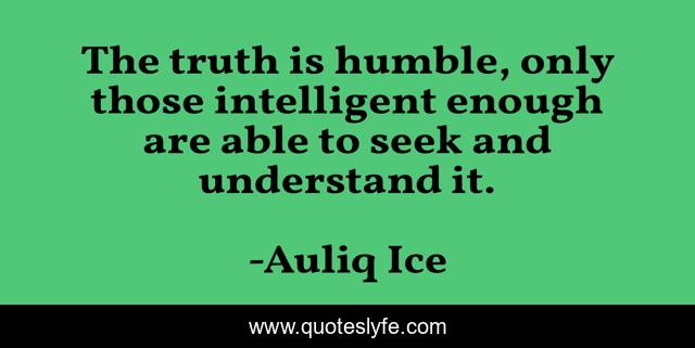 The truth is humble, only those intelligent enough are able to seek and understand it.