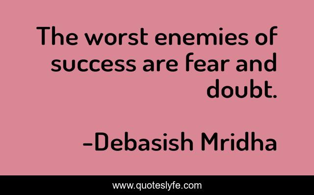 The worst enemies of success are fear and doubt.