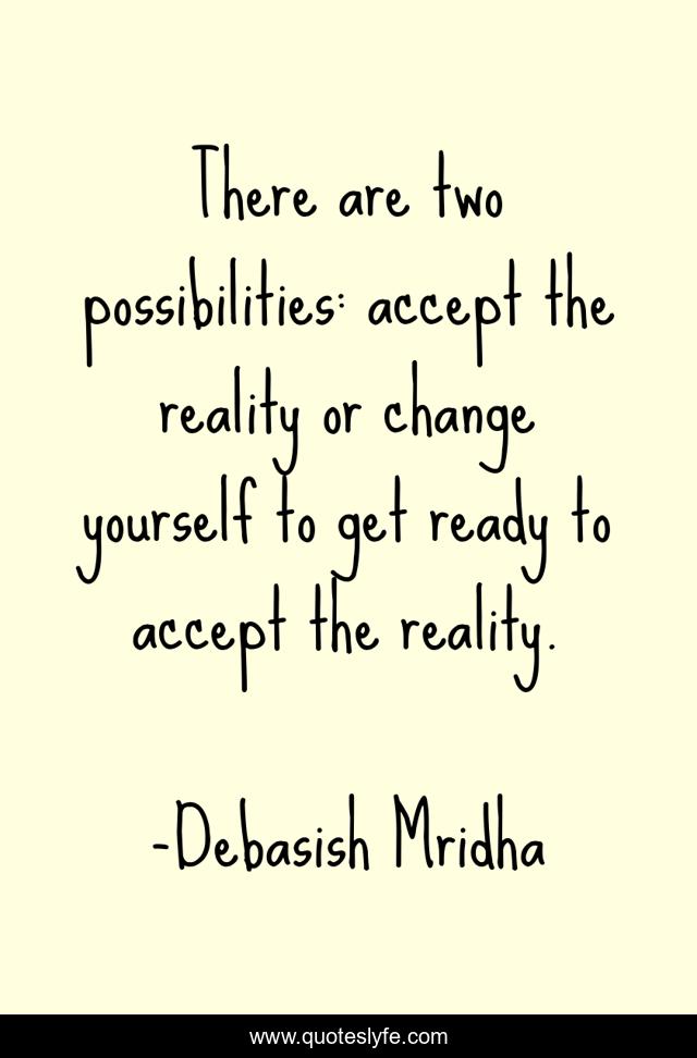 There are two possibilities: accept the reality or change yourself to get ready to accept the reality.