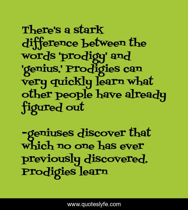 There's a stark difference between the words 'prodigy' and 'genius.' Prodigies can very quickly learn what other people have already figured out