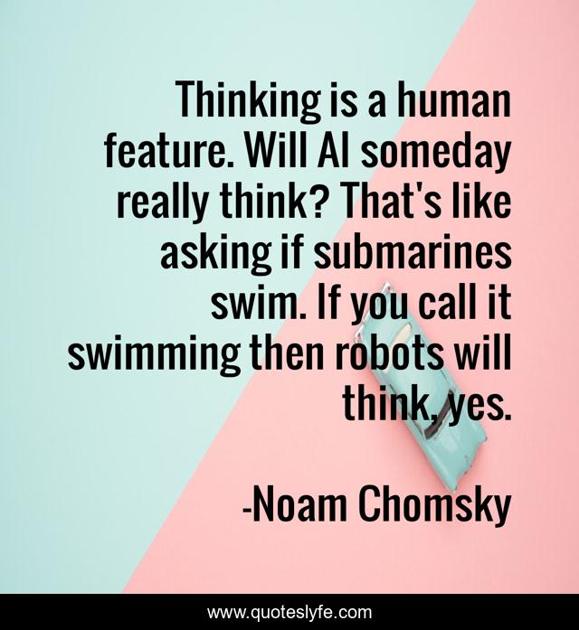 Thinking is a human feature. Will AI someday really think? That's like asking if submarines swim. If you call it swimming then robots will think, yes.