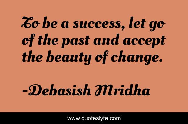 To be a success, let go of the past and accept the beauty of change.