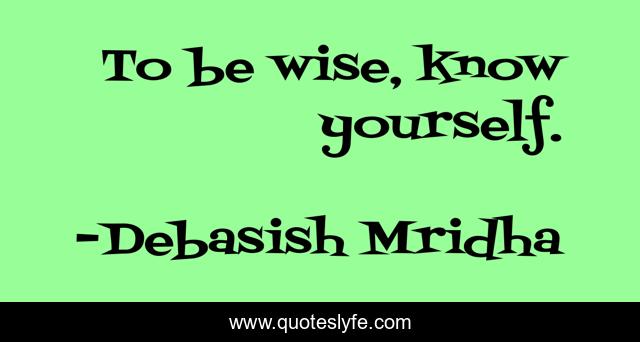 To be wise, know yourself.